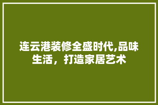 连云港装修全盛时代,品味生活，打造家居艺术