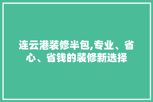 连云港装修半包,专业、省心、省钱的装修新选择