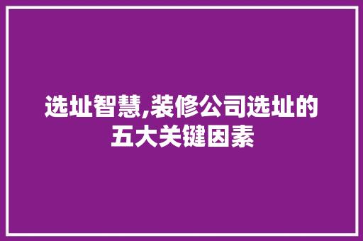 选址智慧,装修公司选址的五大关键因素