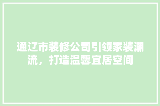 通辽市装修公司引领家装潮流，打造温馨宜居空间