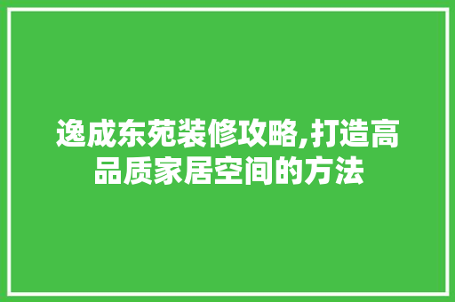 逸成东苑装修攻略,打造高品质家居空间的方法