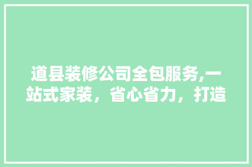 道县装修公司全包服务,一站式家装，省心省力，打造理想家居