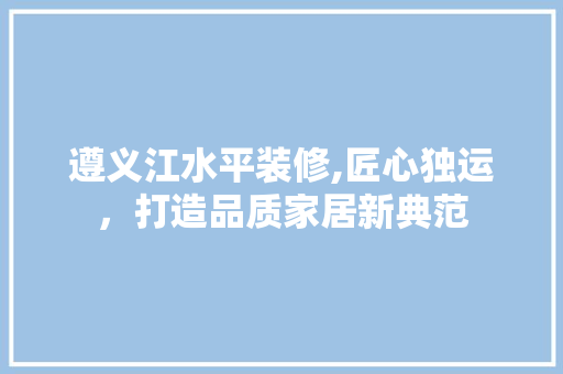 遵义江水平装修,匠心独运，打造品质家居新典范