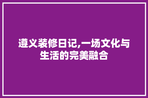 遵义装修日记,一场文化与生活的完美融合
