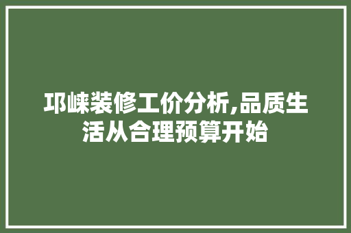 邛崃装修工价分析,品质生活从合理预算开始