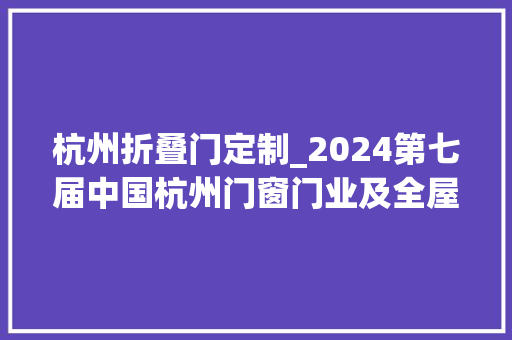杭州折叠门定制_2024第七届中国杭州门窗门业及全屋定制博览会
