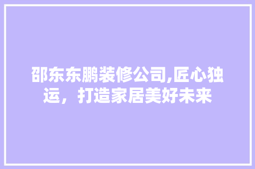 邵东东鹏装修公司,匠心独运，打造家居美好未来