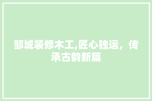 邹城装修木工,匠心独运，传承古韵新篇