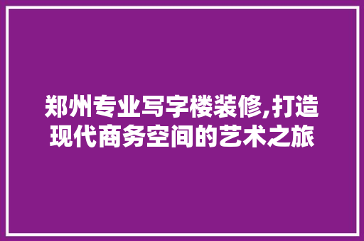 郑州专业写字楼装修,打造现代商务空间的艺术之旅