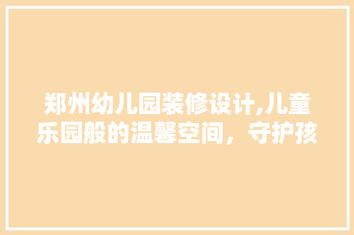 郑州幼儿园装修设计,儿童乐园般的温馨空间，守护孩子的快乐成长