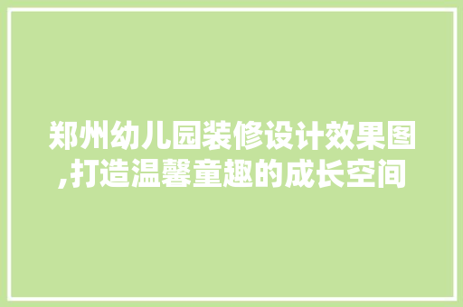 郑州幼儿园装修设计效果图,打造温馨童趣的成长空间