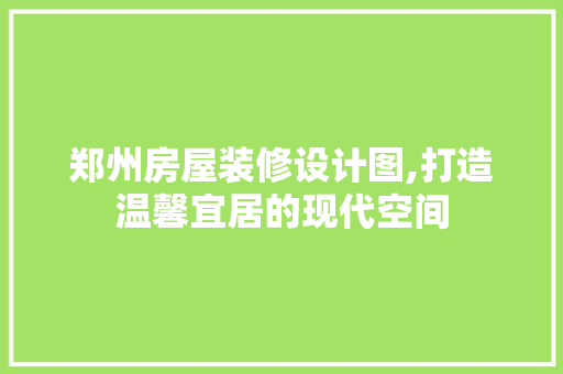 郑州房屋装修设计图,打造温馨宜居的现代空间