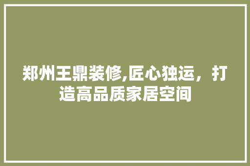 郑州王鼎装修,匠心独运，打造高品质家居空间