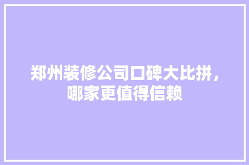 郑州装修公司口碑大比拼，哪家更值得信赖