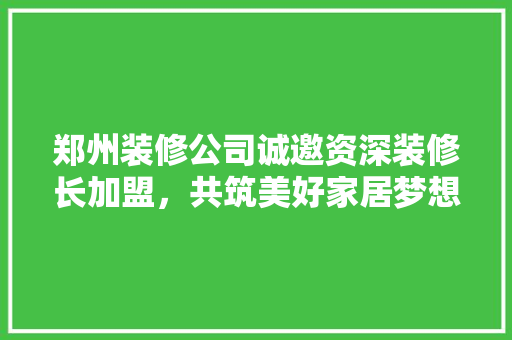 郑州装修公司诚邀资深装修长加盟，共筑美好家居梦想！