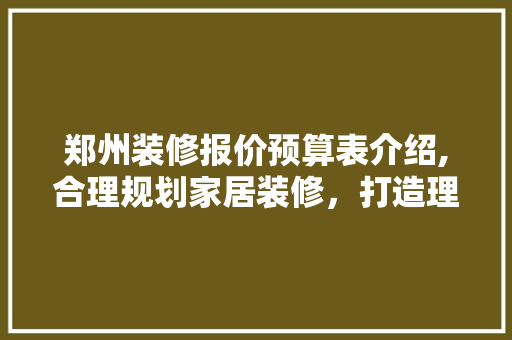 郑州装修报价预算表介绍,合理规划家居装修，打造理想家园