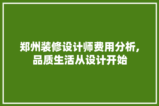 郑州装修设计师费用分析,品质生活从设计开始