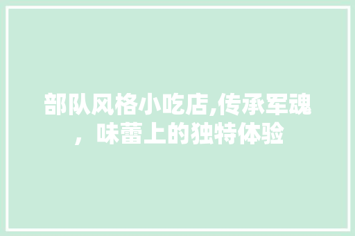部队风格小吃店,传承军魂，味蕾上的独特体验