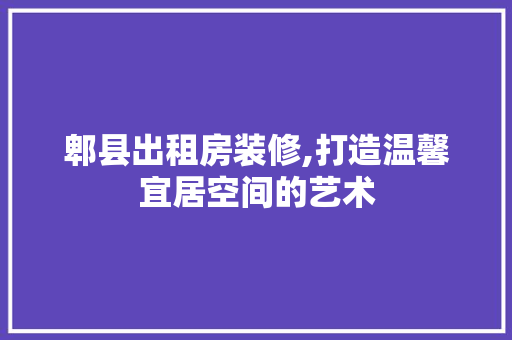 郫县出租房装修,打造温馨宜居空间的艺术