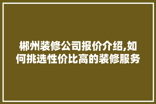 郴州装修公司报价介绍,如何挑选性价比高的装修服务