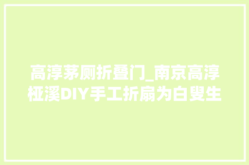 高淳茅厕折叠门_南京高淳桠溪DIY手工折扇为白叟生活添彩增色