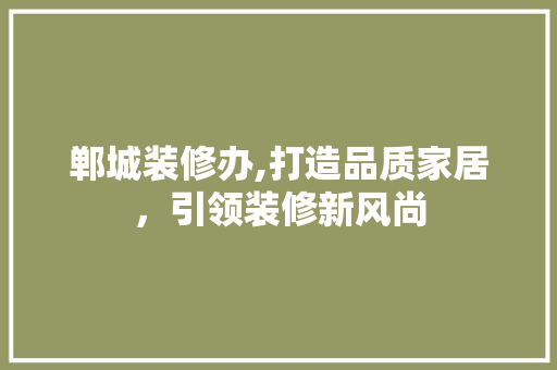 郸城装修办,打造品质家居，引领装修新风尚