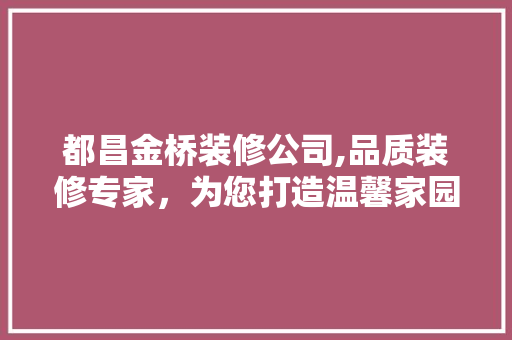 都昌金桥装修公司,品质装修专家，为您打造温馨家园