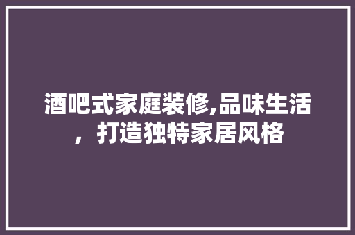 酒吧式家庭装修,品味生活，打造独特家居风格