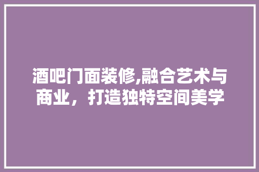 酒吧门面装修,融合艺术与商业，打造独特空间美学