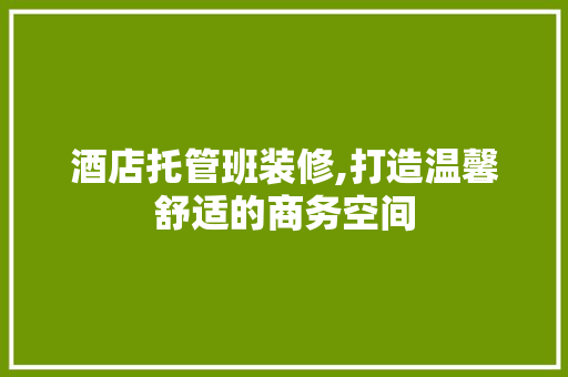 酒店托管班装修,打造温馨舒适的商务空间