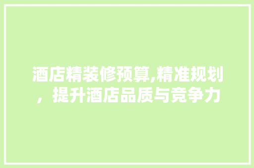 酒店精装修预算,精准规划，提升酒店品质与竞争力
