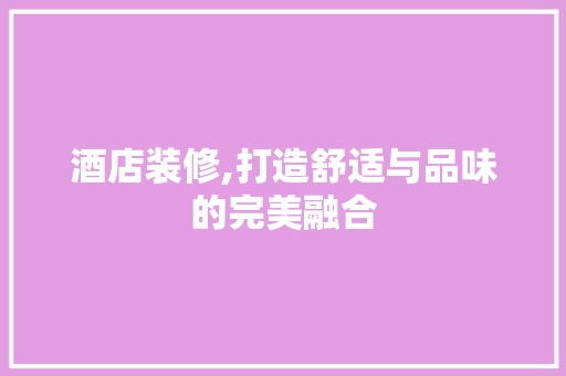酒店装修,打造舒适与品味的完美融合