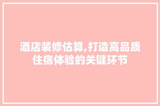 酒店装修估算,打造高品质住宿体验的关键环节