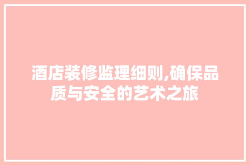 酒店装修监理细则,确保品质与安全的艺术之旅