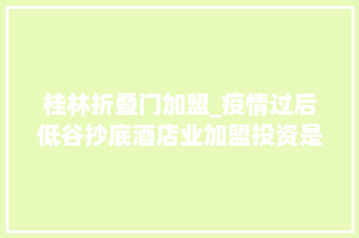 桂林折叠门加盟_疫情过后低谷抄底酒店业加盟投资是个好项目吗