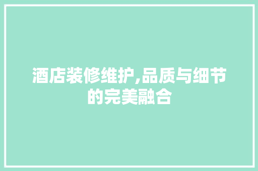 酒店装修维护,品质与细节的完美融合