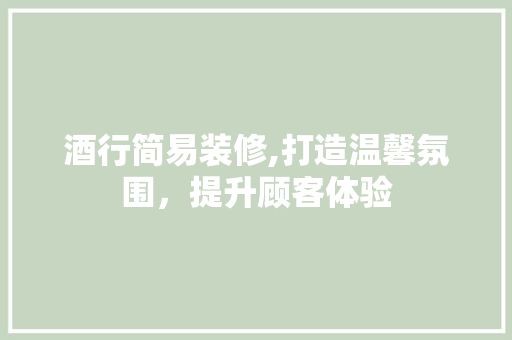 酒行简易装修,打造温馨氛围，提升顾客体验