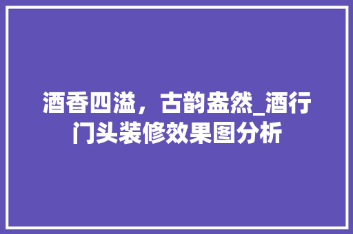 酒香四溢，古韵盎然_酒行门头装修效果图分析
