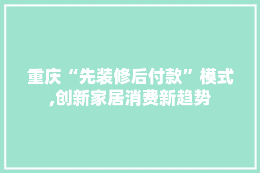 重庆“先装修后付款”模式,创新家居消费新趋势