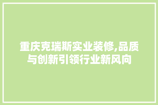 重庆克瑞斯实业装修,品质与创新引领行业新风向