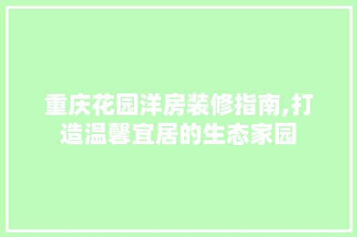 重庆花园洋房装修指南,打造温馨宜居的生态家园