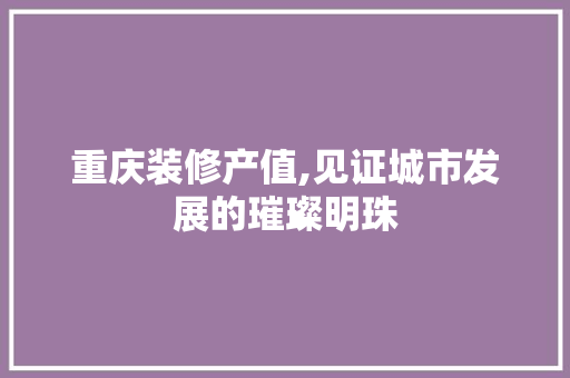 重庆装修产值,见证城市发展的璀璨明珠