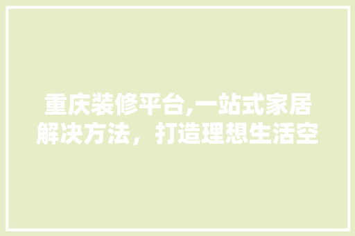 重庆装修平台,一站式家居解决方法，打造理想生活空间