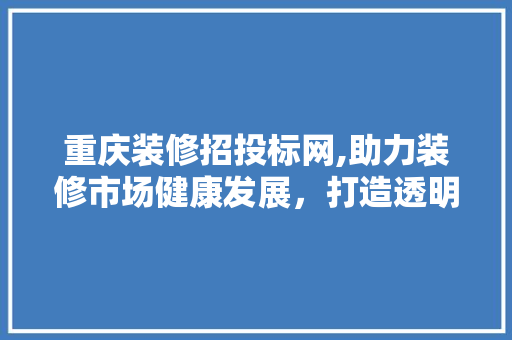 重庆装修招投标网,助力装修市场健康发展，打造透明公平的竞争环境