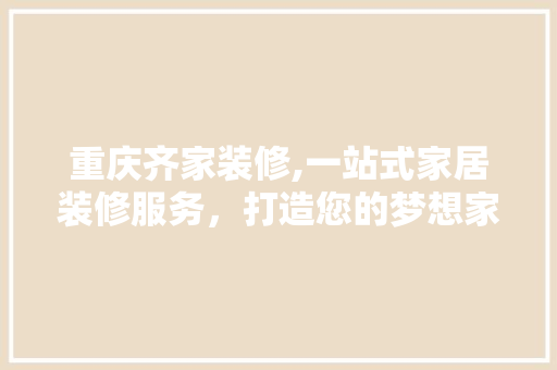 重庆齐家装修,一站式家居装修服务，打造您的梦想家园