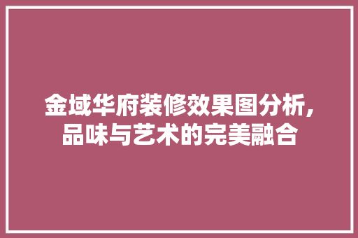 金域华府装修效果图分析,品味与艺术的完美融合