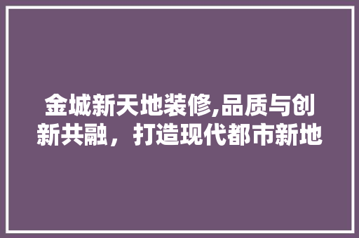 金城新天地装修,品质与创新共融，打造现代都市新地标