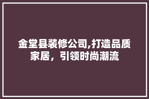金堂县装修公司,打造品质家居，引领时尚潮流