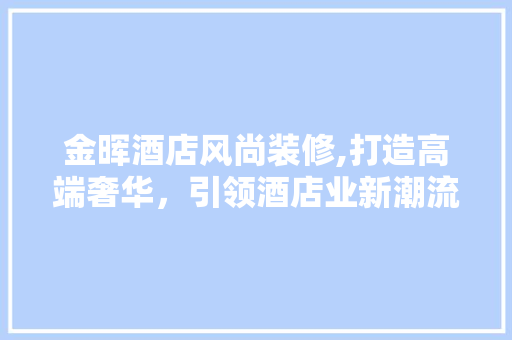 金晖酒店风尚装修,打造高端奢华，引领酒店业新潮流