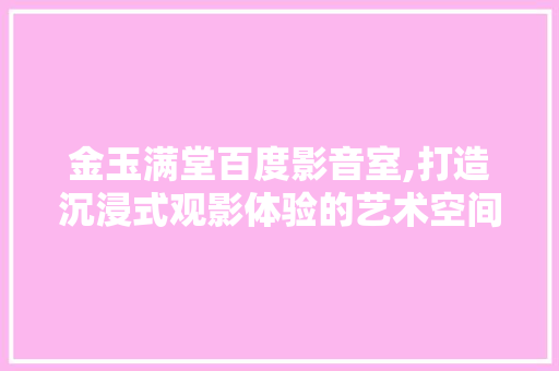 金玉满堂百度影音室,打造沉浸式观影体验的艺术空间